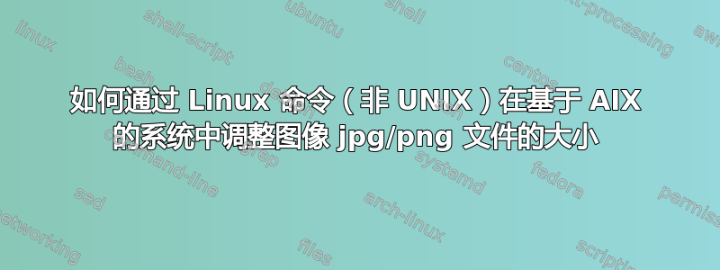 如何通过 Linux 命令（非 UNIX）在基于 AIX 的系统中调整图像 jpg/png 文件的大小