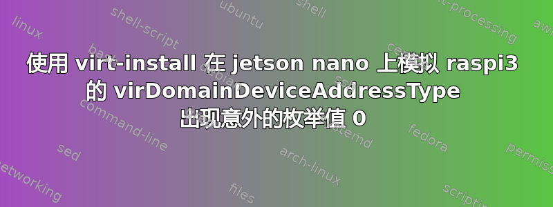 使用 virt-install 在 jetson nano 上模拟 raspi3 的 virDomainDeviceAddressType 出现意外的枚举值 0