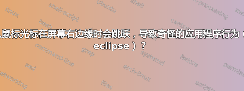 为什么鼠标光标在屏幕右边缘时会跳跃，导致奇怪的应用程序行为（例如 eclipse）？