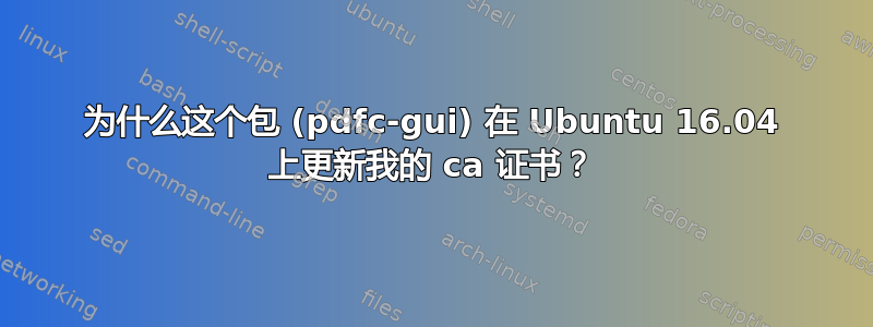 为什么这个包 (pdfc-gui) 在 Ubuntu 16.04 上更新我的 ca 证书？