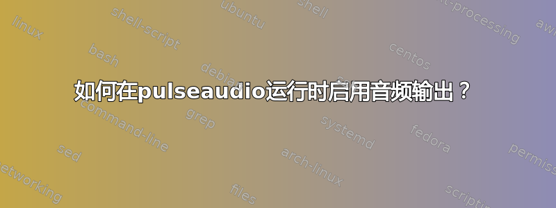 如何在pulseaudio运行时启用音频输出？