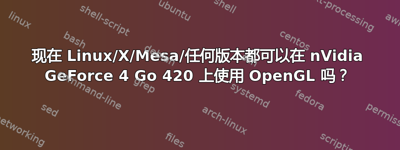 现在 Linux/X/Mesa/任何版本都可以在 nVidia GeForce 4 Go 420 上使用 OpenGL 吗？