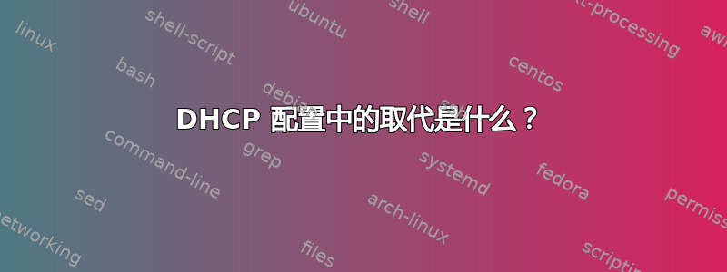 DHCP 配置中的取代是什么？