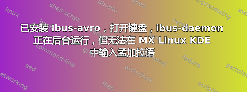 已安装 Ibus-avro，打开键盘，ibus-daemon 正在后台运行，但无法在 MX Linux KDE 中输入孟加拉语