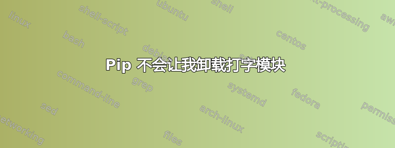 Pip 不会让我卸载打字模块