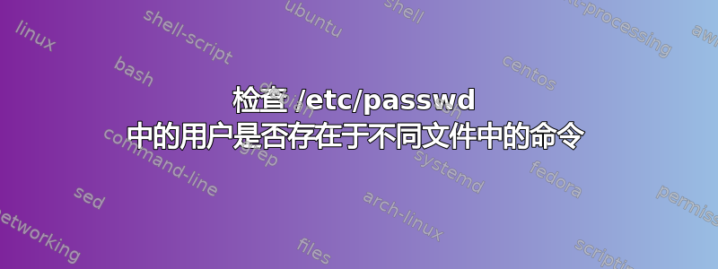 检查 /etc/passwd 中的用户是否存在于不同文件中的命令