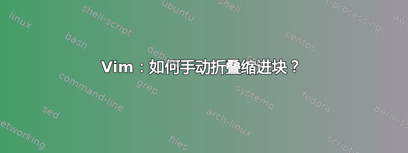 Vim：如何手动折叠缩进块？