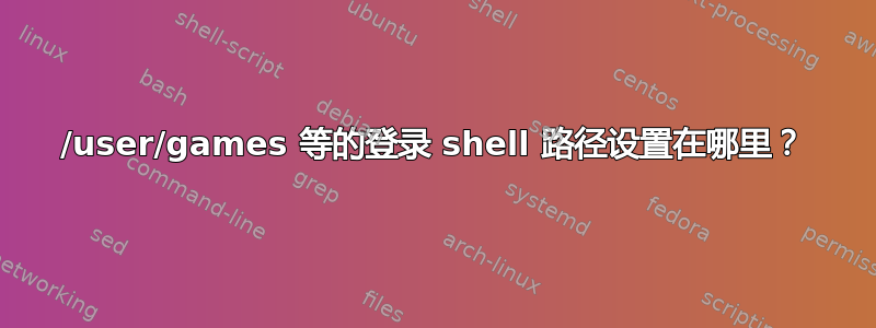 /user/games 等的登录 shell 路径设置在哪里？