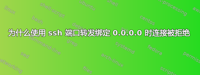 为什么使用 ssh 端口转发绑定 0.0.0.0 时连接被拒绝