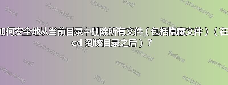 如何安全地从当前目录中删除所有文件（包括隐藏文件）（在 cd 到该目录之后）？