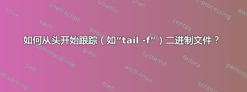 如何从头开始跟踪（如“tail -f”）二进制文件？