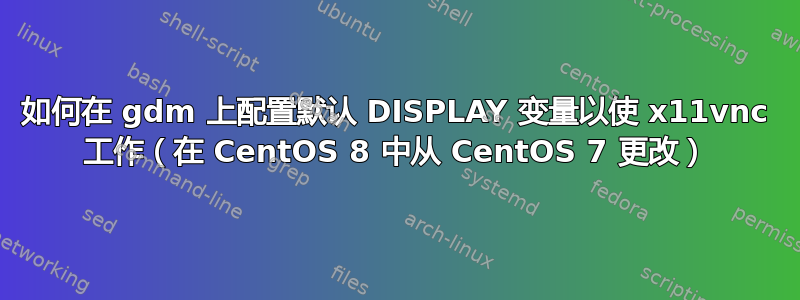 如何在 gdm 上配置默认 DISPLAY 变量以使 x11vnc 工作（在 CentOS 8 中从 CentOS 7 更改）