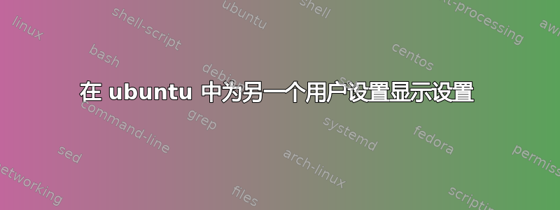 在 ubuntu 中为另一个用户设置显示设置