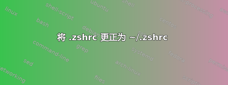 将 .zshrc 更正为 ~/.zshrc