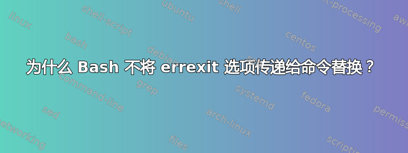 为什么 Bash 不将 errexit 选项传递给命令替换？