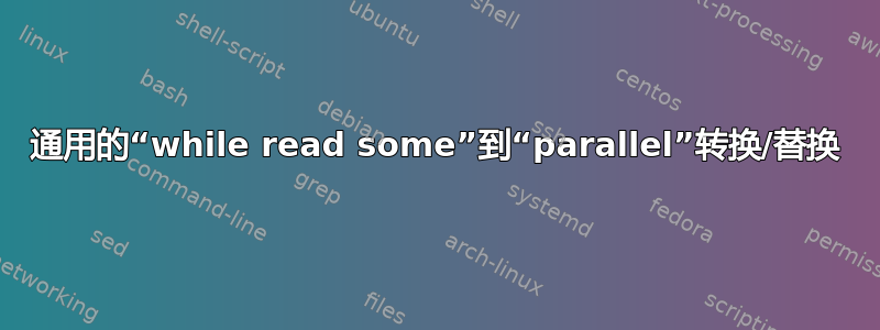 通用的“while read some”到“parallel”转换/替换