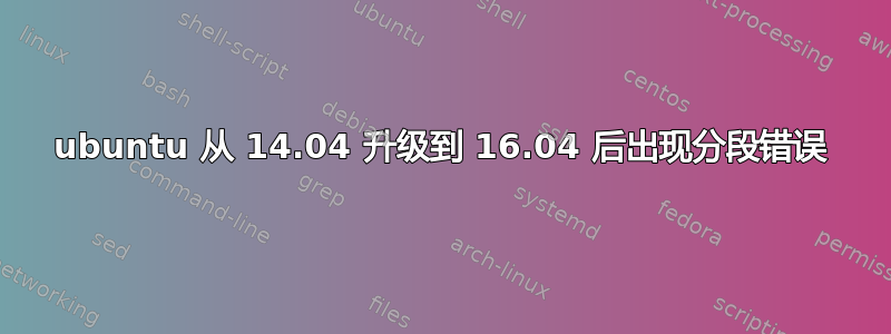 ubuntu 从 14.04 升级到 16.04 后出现分段错误