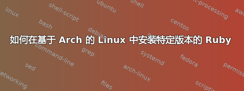 如何在基于 Arch 的 Linux 中安装特定版本的 Ruby