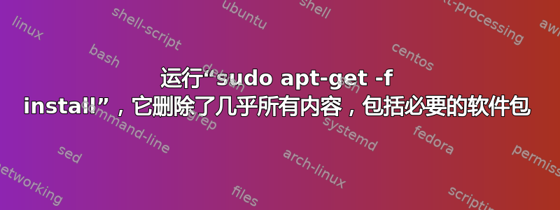 运行“sudo apt-get -f install”，它删除了几乎所有内容，包括必要的软件包