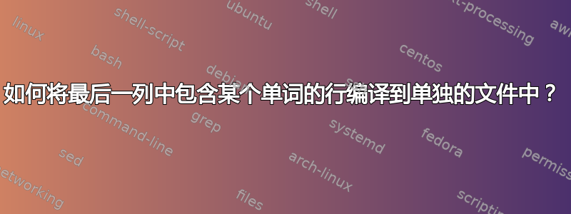 如何将最后一列中包含某个单词的行编译到单独的文件中？