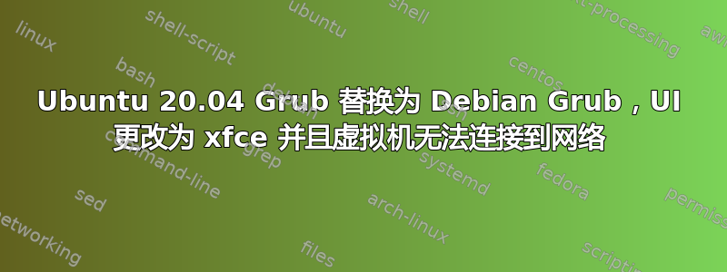 Ubuntu 20.04 Grub 替换为 Debian Grub，UI 更改为 xfce 并且虚拟机无法连接到网络