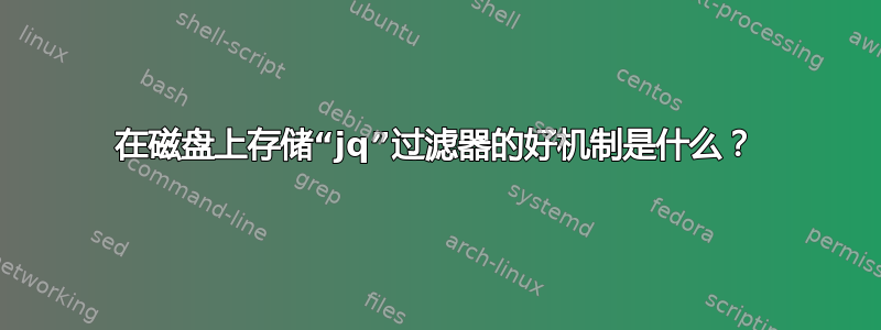 在磁盘上存储“jq”过滤器的好机制是什么？