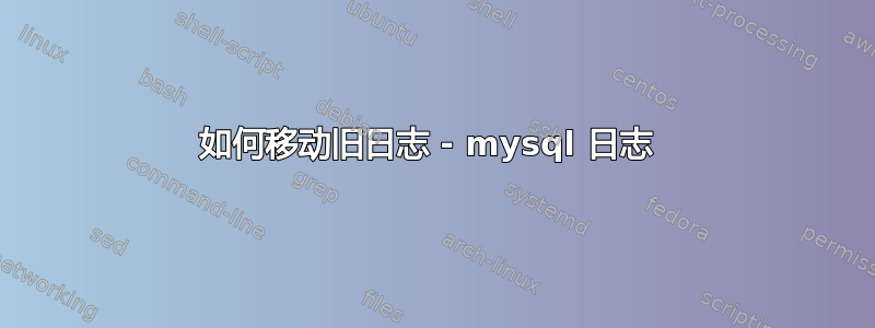 如何移动旧日志 - mysql 日志 