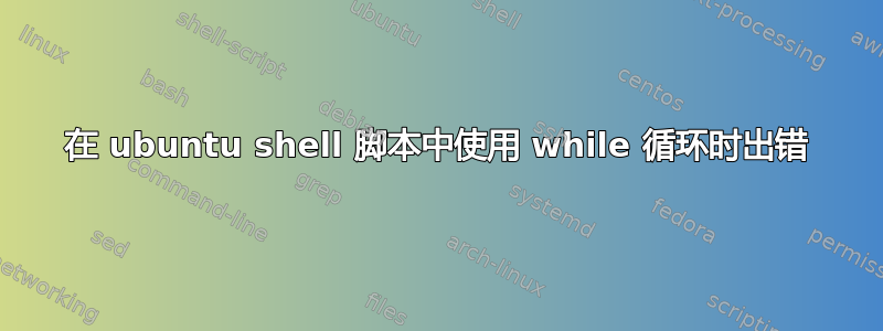 在 ubuntu shell 脚本中使用 while 循环时出错