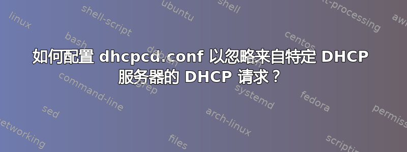 如何配置 dhcpcd.conf 以忽略来自特定 DHCP 服务器的 DHCP 请求？