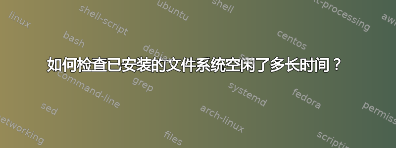 如何检查已安装的文件系统空闲了多长时间？