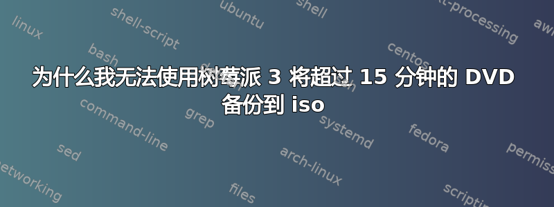 为什么我无法使用树莓派 3 将超过 15 分钟的 DVD 备份到 iso