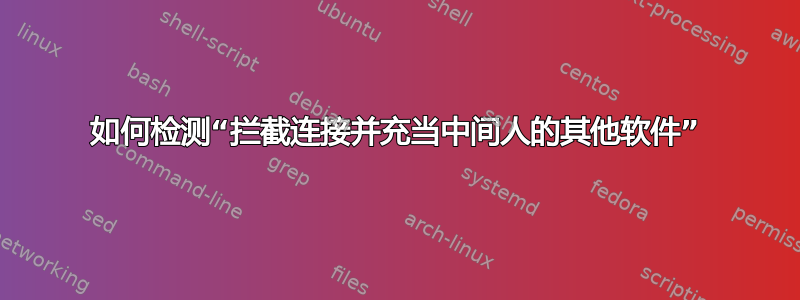 如何检测“拦截连接并充当中间人的其他软件”