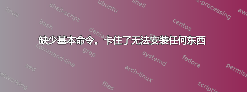 缺少基本命令。卡住了无法安装任何东西