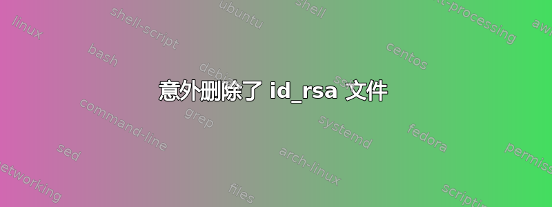 意外删除了 id_rsa 文件