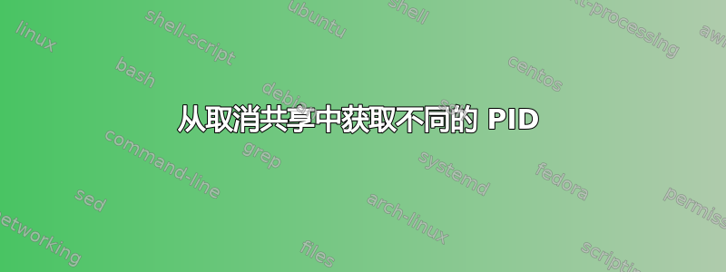 从取消共享中获取不同的 PID