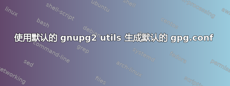 使用默认的 gnupg2 utils 生成默认的 gpg.conf