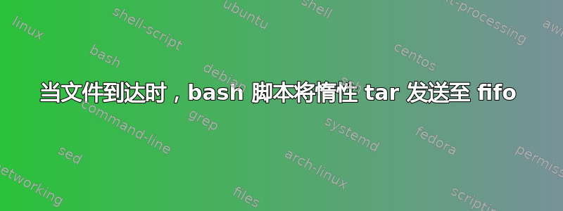 当文件到达时，bash 脚本将惰性 tar 发送至 fifo