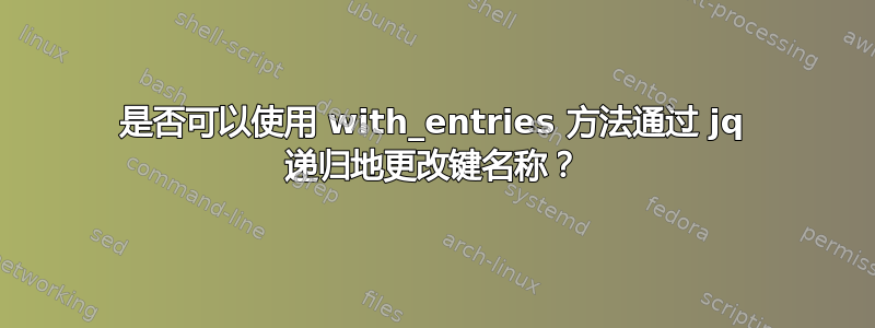 是否可以使用 with_entries 方法通过 jq 递归地更改键名称？