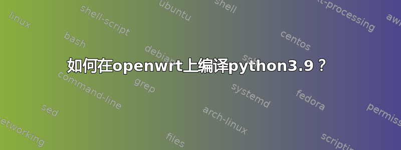 如何在openwrt上编译python3.9？