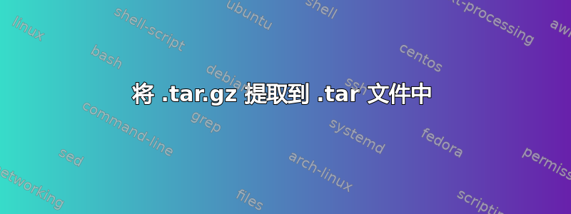 将 .tar.gz 提取到 .tar 文件中