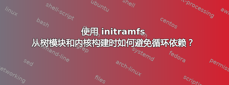 使用 initramfs 从树模块和内核构建时如何避免循环依赖？