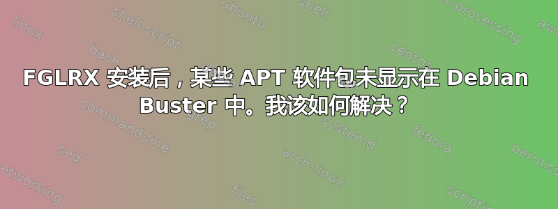 FGLRX 安装后，某些 APT 软件包未显示在 Debian Buster 中。我该如何解决？