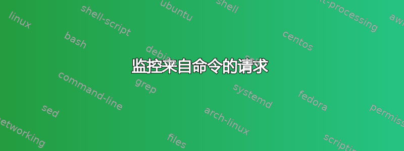 监控来自命令的请求