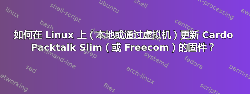 如何在 Linux 上（本地或通过虚拟机）更新 Cardo Packtalk Slim（或 Freecom）的固件？