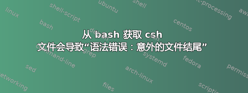 从 bash 获取 csh 文件会导致“语法错误：意外的文件结尾”