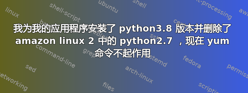 我为我的应用程序安装了 python3.8 版本并删除了 amazon linux 2 中的 python2.7 ，现在 yum 命令不起作用