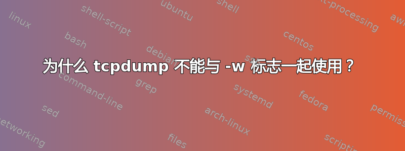 为什么 tcpdump 不能与 -w 标志一起使用？