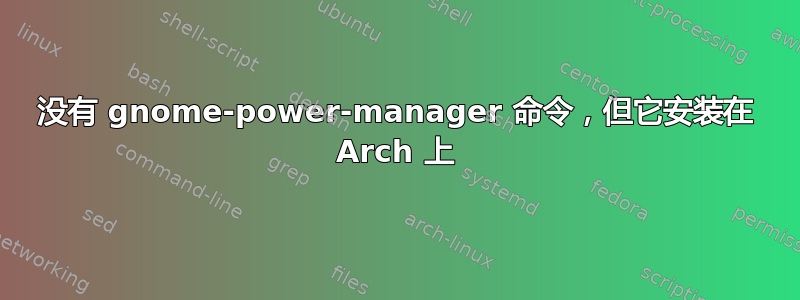 没有 gnome-power-manager 命令，但它安装在 Arch 上