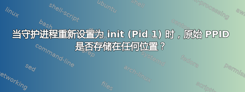 当守护进程重新设置为 init (Pid 1) 时，原始 PPID 是否存储在任何位置？