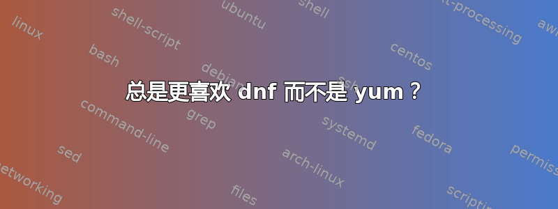 总是更喜欢 dnf 而不是 yum？